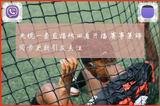 央视一套直播线回看开播 赛事集锦同步更新引发关注
